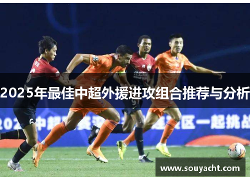 2025年最佳中超外援进攻组合推荐与分析