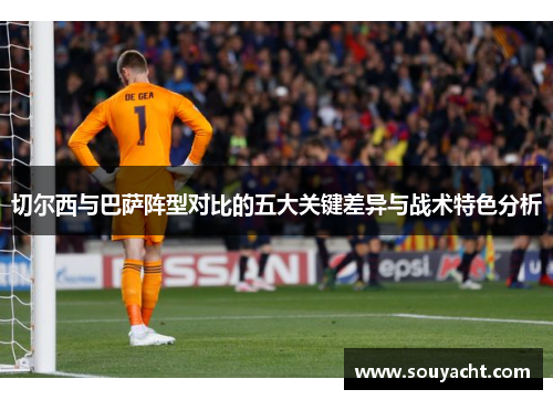 切尔西与巴萨阵型对比的五大关键差异与战术特色分析