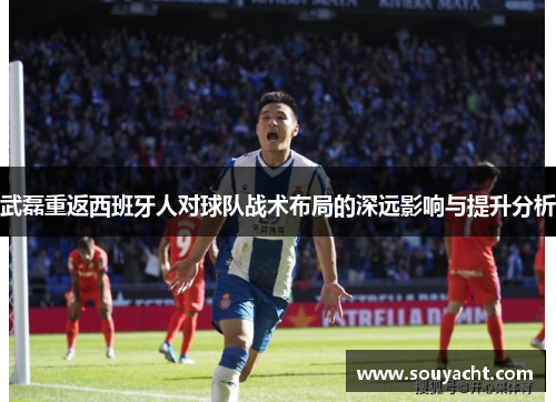 武磊重返西班牙人对球队战术布局的深远影响与提升分析