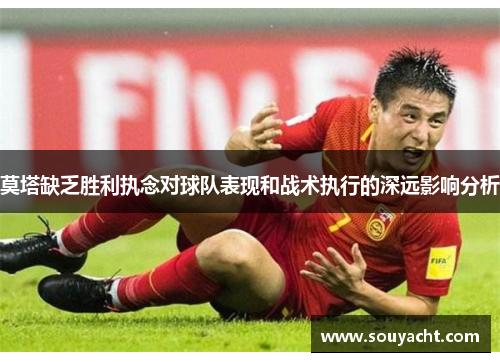 莫塔缺乏胜利执念对球队表现和战术执行的深远影响分析 莫塔缺乏胜利执念对球队表现和战术执行的深远影响分析