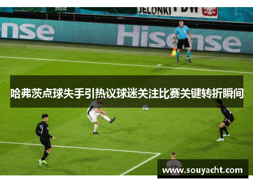 哈弗茨点球失手引热议球迷关注比赛关键转折瞬间