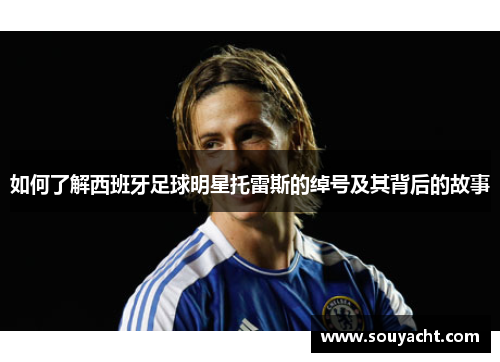 如何了解西班牙足球明星托雷斯的绰号及其背后的故事 如何了解西班牙足球明星托雷斯的绰号及其背后的故事