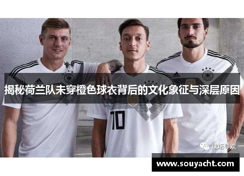 揭秘荷兰队未穿橙色球衣背后的文化象征与深层原因
