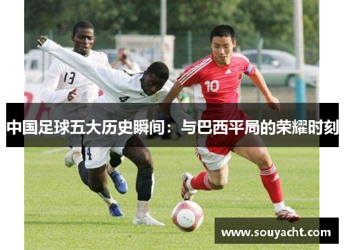 中国足球五大历史瞬间：与巴西平局的荣耀时刻