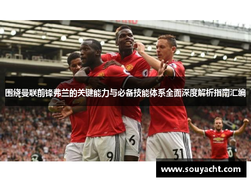 围绕曼联前锋弗兰的关键能力与必备技能体系全面深度解析指南汇编 围绕曼联前锋弗兰的关键能力与必备技能体系全面深度解析指南汇编